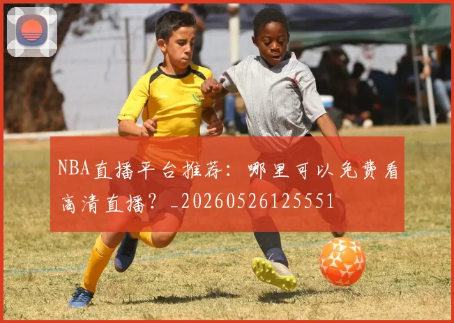 NBA直播平台推荐：哪里可以免费看高清直播？_20260526125551