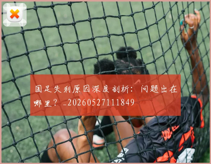 国足失利原因深度剖析：问题出在哪里？_20260527111849