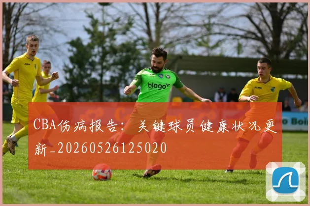 CBA伤病报告：关键球员健康状况更新_20260526125020