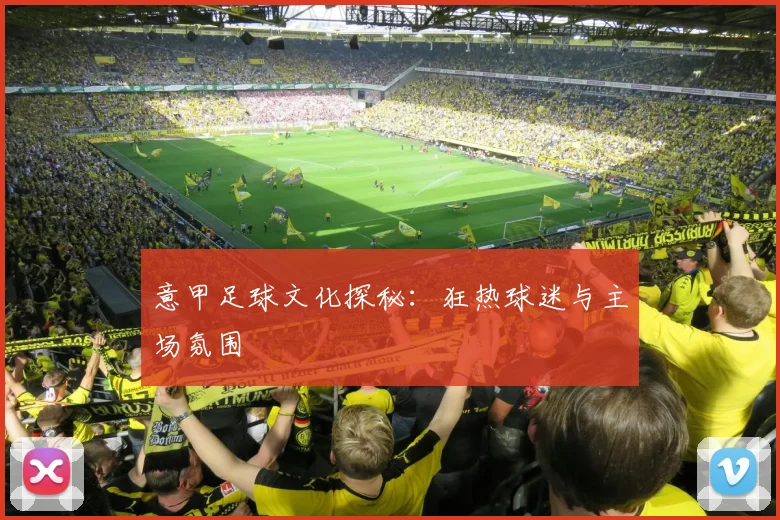 意甲足球文化探秘：狂热球迷与主场氛围