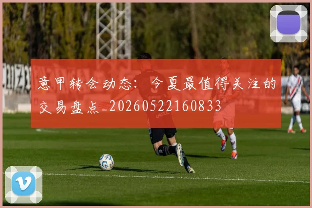 意甲转会动态：今夏最值得关注的交易盘点_20260522160833