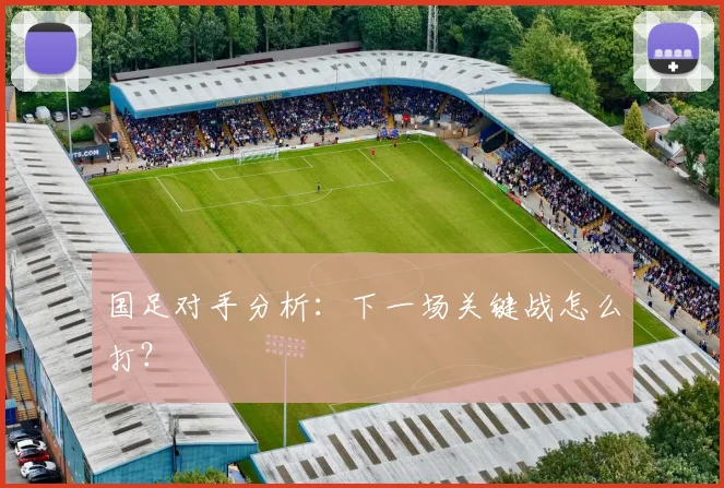 国足对手分析：下一场关键战怎么打？