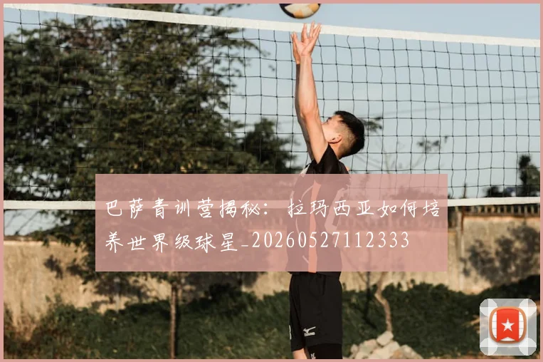 巴萨青训营揭秘：拉玛西亚如何培养世界级球星_20260527112333