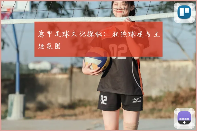意甲足球文化探秘：狂热球迷与主场氛围