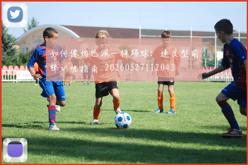 如何像姆巴佩一样踢球:速度型前锋训练指南_20260527112043