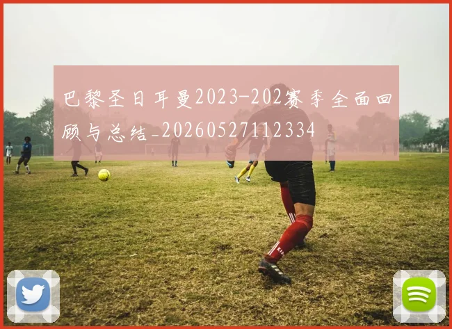 巴黎圣日耳曼2023-202赛季全面回顾与总结_20260527112334