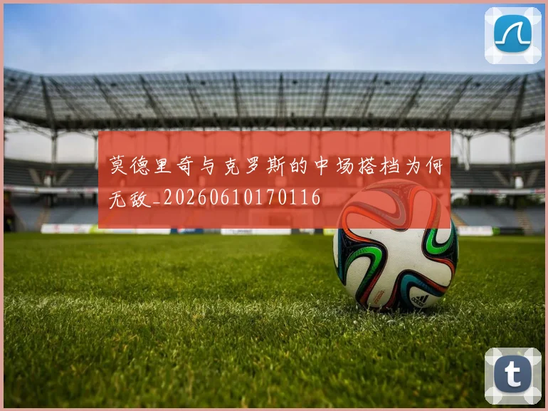 莫德里奇与克罗斯的中场搭档为何无敌_20260610170116