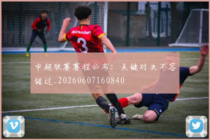 中超联赛赛程公布：关键对决不容错过_20260607160840