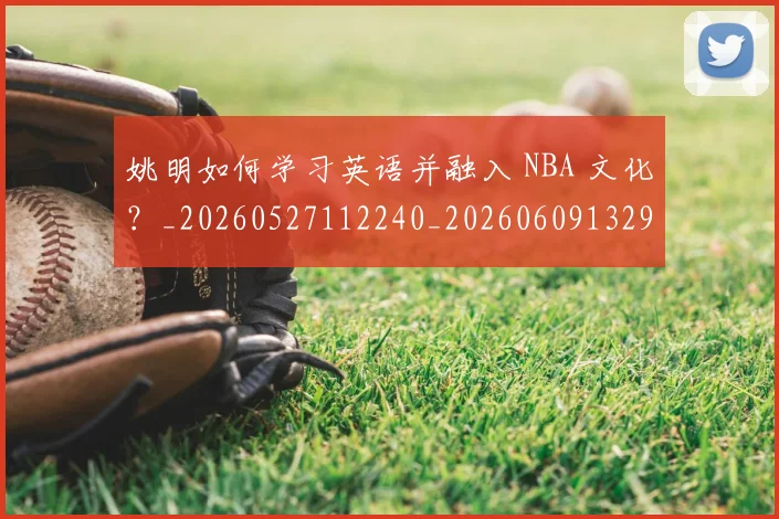姚明如何学习英语并融入 NBA 文化？_20260527112240_20260609132930