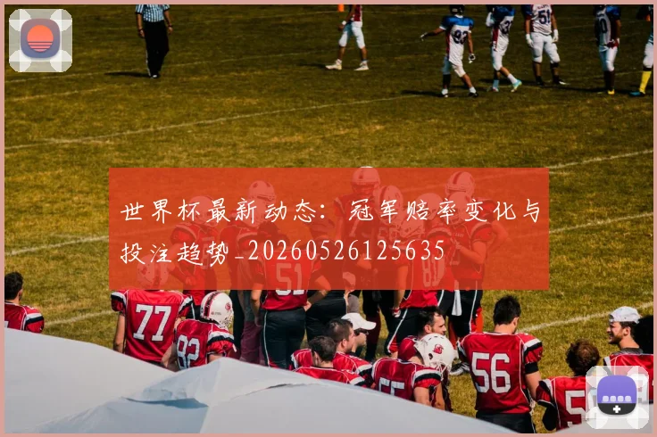 世界杯最新动态:冠军赔率变化与投注趋势_20260526125635