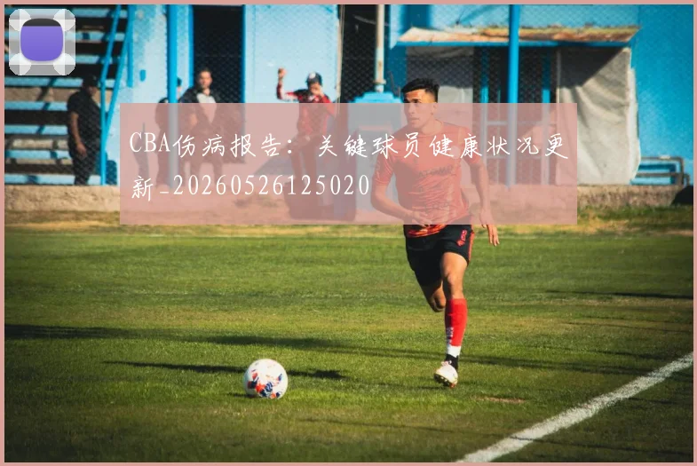 CBA伤病报告：关键球员健康状况更新_20260526125020