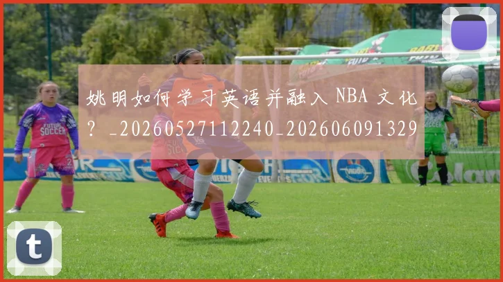 姚明如何学习英语并融入 NBA 文化？_20260527112240_20260609132930