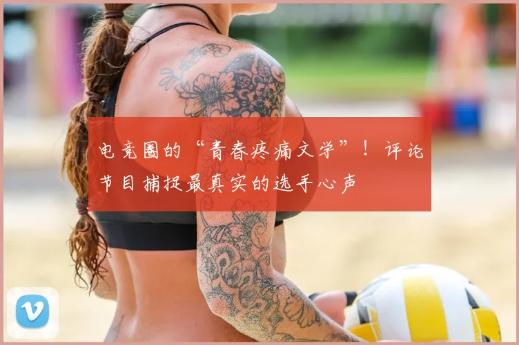 电竞圈的“青春疼痛文学”！评论节目捕捉最真实的选手心声