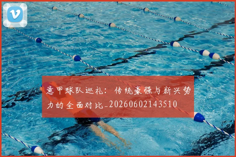 意甲球队巡礼：传统豪强与新兴势力的全面对比_20260602143510