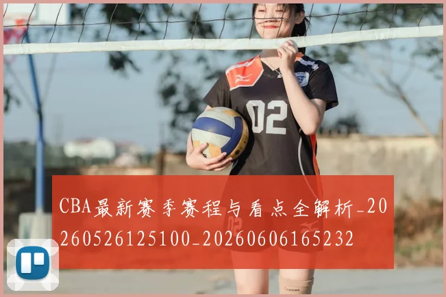 CBA最新赛季赛程与看点全解析_20260526125100_20260606165232