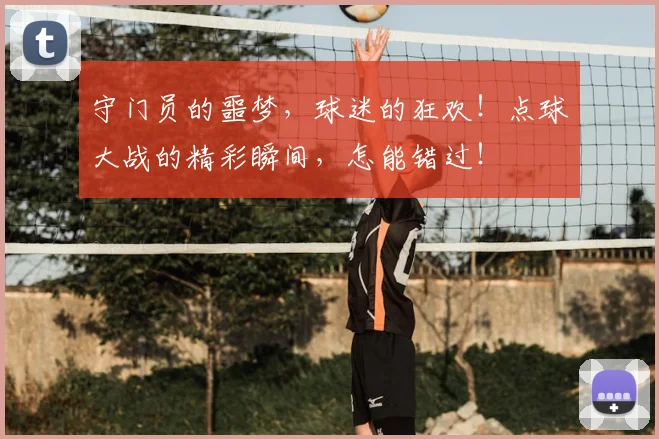 守门员的噩梦，球迷的狂欢！点球大战的精彩瞬间，怎能错过！