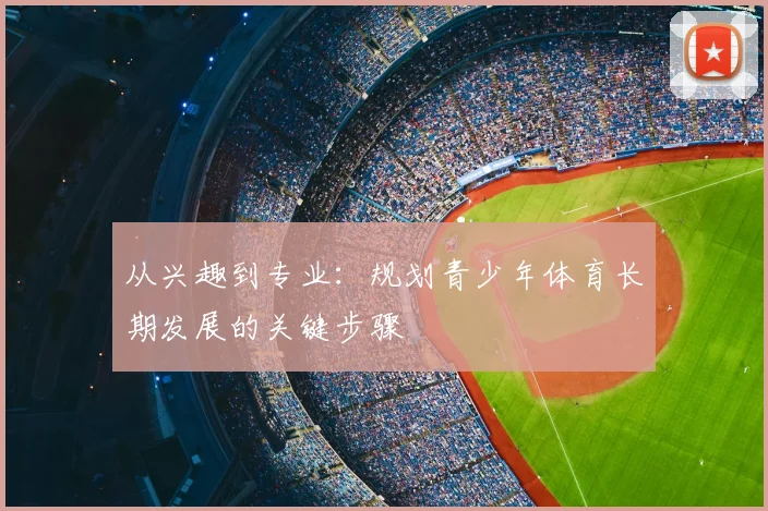 从兴趣到专业：规划青少年体育长期发展的关键步骤