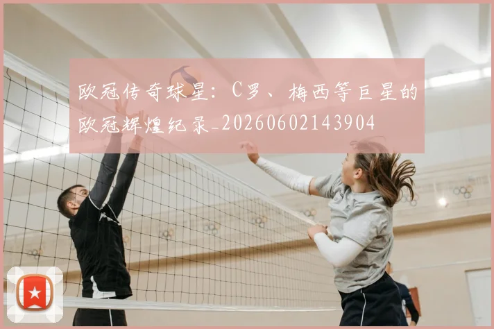 欧冠传奇球星：C罗、梅西等巨星的欧冠辉煌纪录_20260602143904