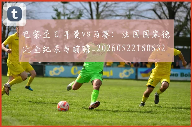 巴黎圣日耳曼vs马赛：法国国家德比全纪录与前瞻_20260522160632