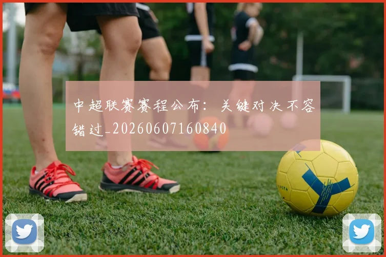 中超联赛赛程公布：关键对决不容错过_20260607160840