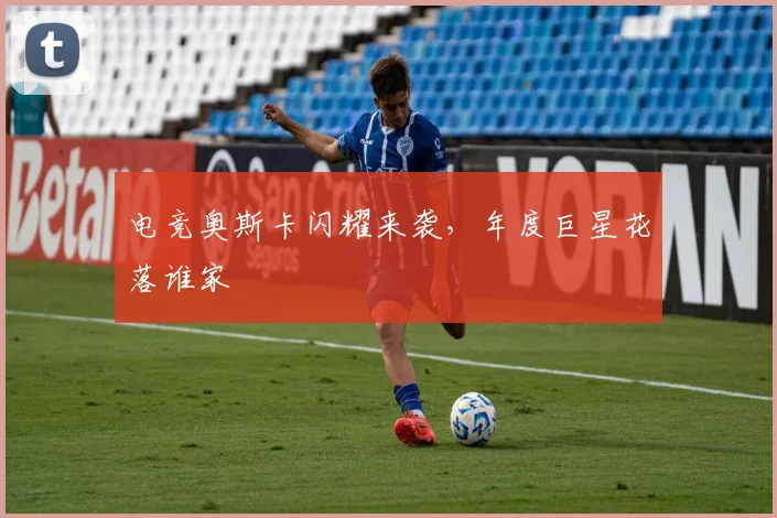 电竞奥斯卡闪耀来袭，年度巨星花落谁家