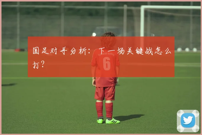 国足对手分析：下一场关键战怎么打？