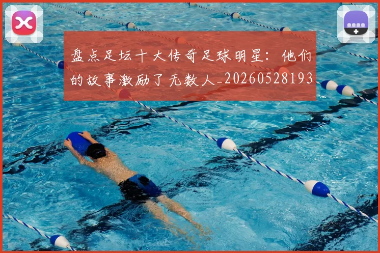 盘点足坛十大传奇足球明星：他们的故事激励了无数人_20260528193545