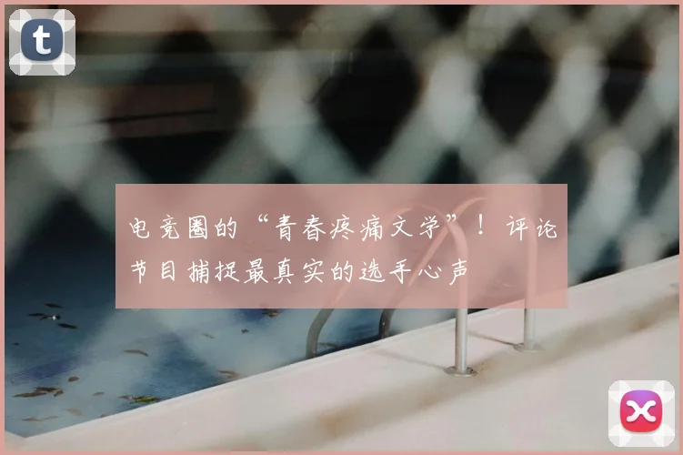 电竞圈的“青春疼痛文学”！评论节目捕捉最真实的选手心声