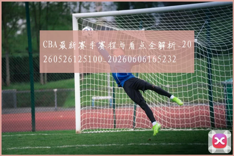 CBA最新赛季赛程与看点全解析_20260526125100_20260606165232