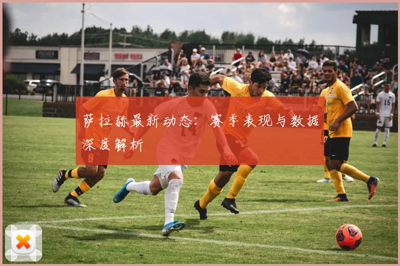 萨拉赫最新动态：赛季表现与数据深度解析