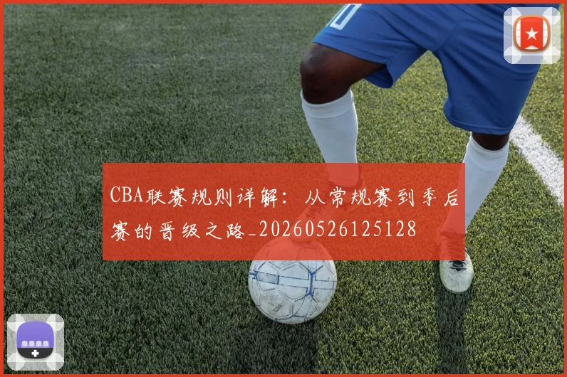 CBA联赛规则详解:从常规赛到季后赛的晋级之路_20260526125128