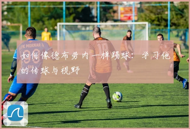 如何像德布劳内一样踢球:学习他的传球与视野